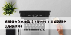 離婚母親怎么爭取孩子撫養(yǎng)權（ 離婚媽媽怎么爭取孩子）