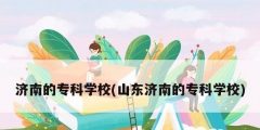 濟南的?？茖W校(山東濟南的?？茖W校)