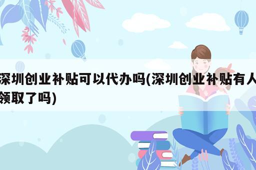 深圳創業補貼可以代辦嗎(深圳創業補貼有人領取了嗎)
