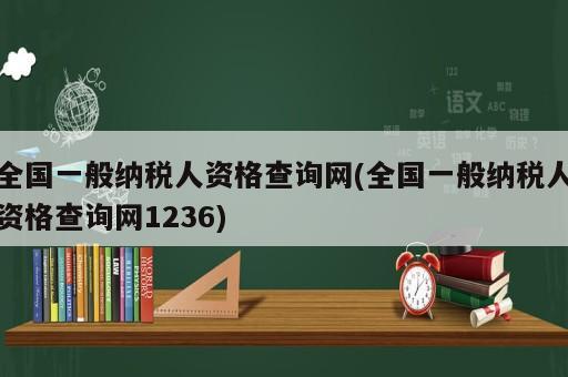 全國一般納稅人資格查詢網(wǎng)(全國一般納稅人資格查詢網(wǎng)1236)