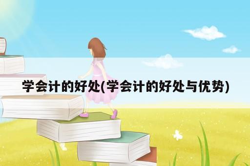 學會計的好處(學會計的好處與優勢)