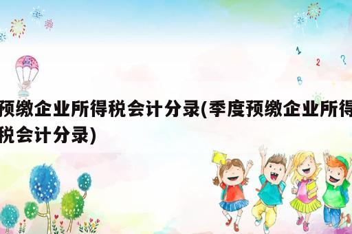 預繳企業所得稅會計分錄(季度預繳企業所得稅會計分錄)