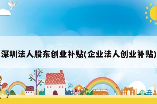 深圳法人股東創(chuàng)業(yè)補貼(企業(yè)法人創(chuàng)業(yè)補貼)