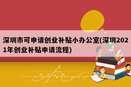 深圳市可申請創(chuàng)業(yè)補貼小辦公室(深圳2021年創(chuàng)業(yè)補貼申請流程)