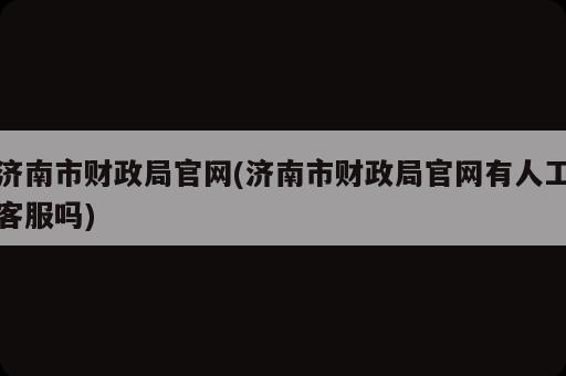 濟南市財政局官網(濟南市財政局官網有人工客服嗎)