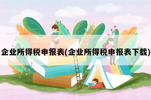 企業(yè)所得稅申報(bào)表(企業(yè)所得稅申報(bào)表下載)