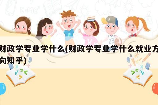 財政學專業學什么(財政學專業學什么就業方向知乎)