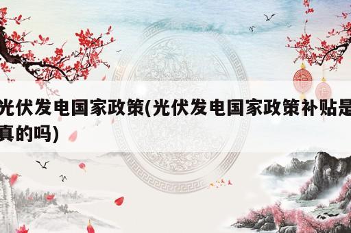 光伏發電國家政策(光伏發電國家政策補貼是真的嗎)