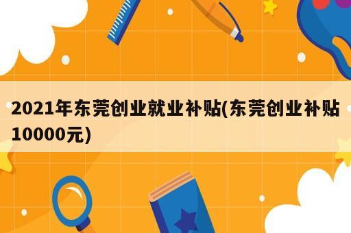 2021年東莞創業就業補貼(東莞創業補貼10000元)