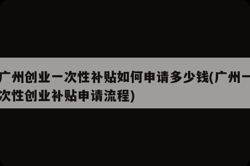 廣州創(chuàng)業(yè)一次性補(bǔ)貼如何申請(qǐng)多少錢(廣州一次性創(chuàng)業(yè)補(bǔ)貼申請(qǐng)流程)