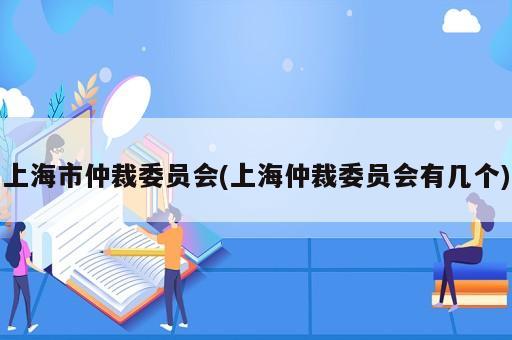 上海市仲裁委員會(huì)(上海仲裁委員會(huì)有幾個(gè))